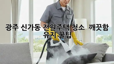 광주 신가동 전원주택 청소 ✨ 깨끗함 유지 꿀팁!